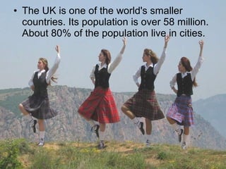 • The UK is one of the world's smaller
  countries. Its population is over 58 million.
  About 80% of the population live in cities.
 