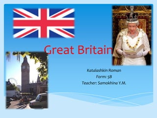 Great Britain
Katalashkin Roman
Form: 5B
Teacher: Samokhina Y.M.
 