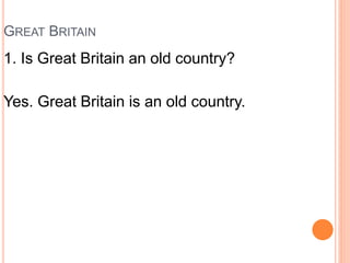 GREAT BRITAIN
1. Is Great Britain an old country?
Yes. Great Britain is an old country.
 