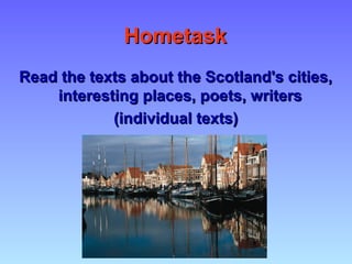 HometaskHometask
Read the texts about the Scotland's cities,Read the texts about the Scotland's cities,
interesting places, poets, writersinteresting places, poets, writers
(individual texts)(individual texts)
 