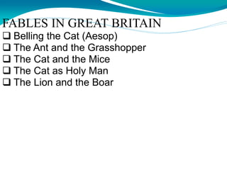 FABLES IN GREAT BRITAIN
 Belling the Cat (Aesop)
 The Ant and the Grasshopper
 The Cat and the Mice
 The Cat as Holy Man
 The Lion and the Boar
 