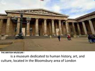 THE BRITISH MUSEUM I
is a museum dedicated to human history, art, and
culture, located in the Bloomsbury area of London
 