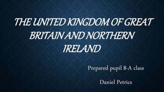 THE UNITEDKINGDOMOF GREAT
BRITAINANDNORTHERN
IRELAND
Prepared pupil 8-A class
Daniel Petrics
 