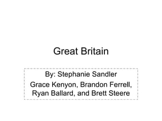 Great Britain By: Stephanie Sandler Grace Kenyon, Brandon Ferrell, Ryan Ballard, and Brett Steere 