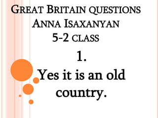 GREAT BRITAIN QUESTIONS
ANNA ISAXANYAN
5-2 CLASS
1.
Yes it is an old
country.
 