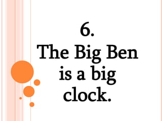 6.
The Big Ben
is a big
clock.
 