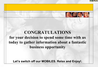 CONGRATULATIONS for your decision to spend some time with us today to gather information about a fantastic business opportunity Let’s switch off our MOBILES. Relax and Enjoy!. 
