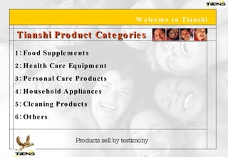Welcome to Tianshi Tianshi Product Categories 1: Food Supplements 2: Health Care Equipment 3: Personal Care Products 4: Household Appliances 5: Cleaning Products 6: Others Products sell by testimony 