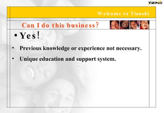 Welcome to Tianshi Can I do this business? Yes! Previous knowledge or experience not necessary. Unique education and support system. 