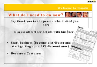 Welcome to Tianshi What do I need to do now? Say thank you to the person who invited you here. Discuss all further details with him/her. Start Business (Become distributor and  start getting up to 25% discount now) Become a Customer 