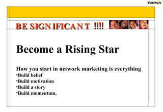 BE SIGNIFICANT !!!! How you start in network marketing is everything Build belief Build motivation Build a story Build momentum. Become a Rising Star 