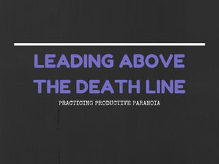 LEADING ABOVE
THE DEATH LINE
PRACTICING PRODUCTIVE PARANOIA
 