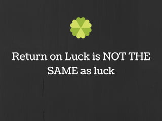 Return on Luck is NOT THE
SAME as luck
 