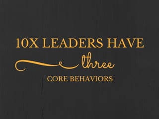 10X LEADERS HAVE
CORE BEHAVIORS
three
 