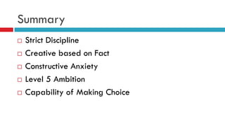 Summary
 Strict Discipline
 Creative based on Fact
 Constructive Anxiety
 Level 5 Ambition
 Capability of Making Choice
 