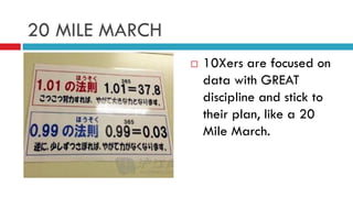 20 MILE MARCH
 10Xers are focused on
data with GREAT
discipline and stick to
their plan, like a 20
Mile March.
 