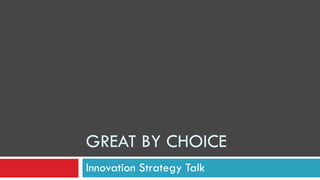 GREAT BY CHOICE
Innovation Strategy Talk
 