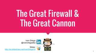 The Great Firewall &
The Great Cannon
1
Ivan Ortega
@ivanortegaalba
Slides:
http://es.slideshare.net/IvanOrtega14
1
 