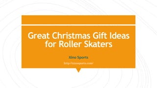 Great Christmas Gift Ideas
for Roller Skaters
Xino Sports
http://xinosports.com/
 