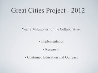Great Cities Project - 2012 Year 2 Milestones for the Collaborative:  •  Implementation •  Research  •  Continued Education and Outreach 