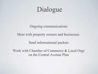Dialogue Ongoing communications Meet with property owners and businesses  Send informational packets Work with Chamber of Commerce & Local Orgs on the Central Avenue Plan 