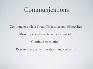 Communications Continue to update Great Cities sites and Microsites Monthly updates to businesses via site Continue translation  Research to answer questions and concerns 