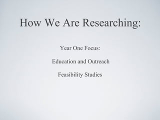 How We Are Researching: Year One Focus: Education and Outreach Feasibility Studies 
