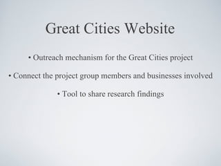 Great Cities Website •  Outreach mechanism for the Great Cities project •  Connect the project group members and businesses involved •  Tool to share research findings 