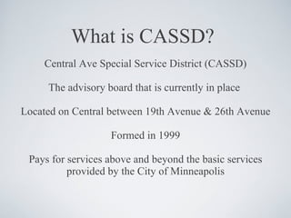 What is CASSD? <ul><li>Central Ave Special Service District (CASSD) </li></ul><ul><li>The advisory board that is currently...