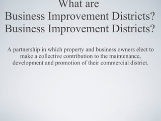 What are  Business Improvement Districts? Business Improvement Districts? <ul><li>A partnership in which property and busi...