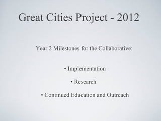 Great Cities Project - 2012 <ul><li>Year 2 Milestones for the Collaborative:  </li></ul><ul><li>•  Implementation </li></u...