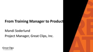 From Training Manager to Product Owner
Mandi Soderlund
Project Manager, Great Clips, Inc.
 