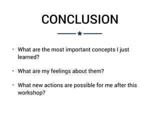 CONCLUSION
• What are the most important concepts I just
learned?
• What are my feelings about them?
• What new actions are possible for me after this
workshop?