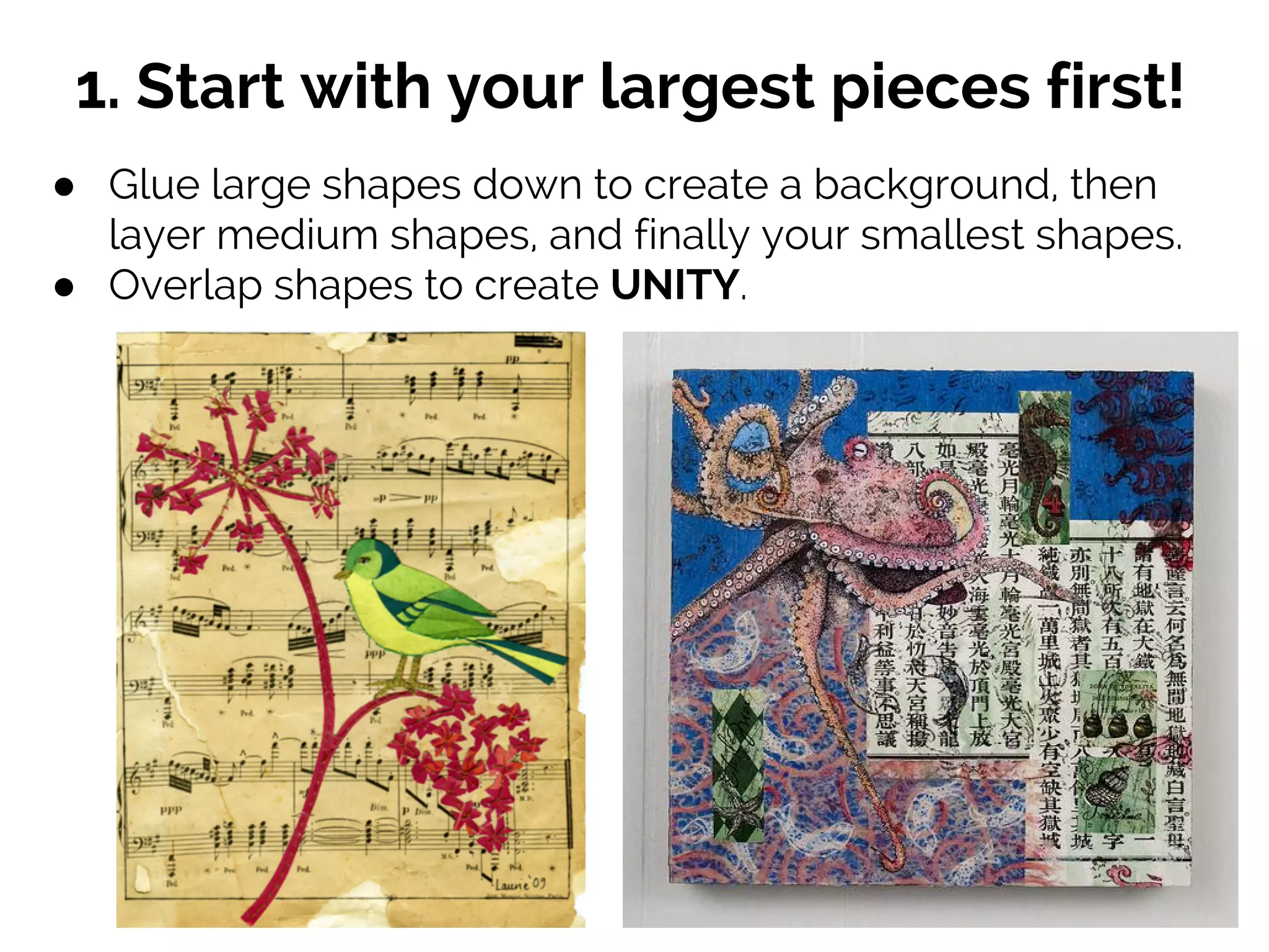 1. Start with your largest pieces first!
● Glue large shapes down to create a background, then
layer medium shapes, and finally your smallest shapes.
● Overlap shapes to create UNITY.
 