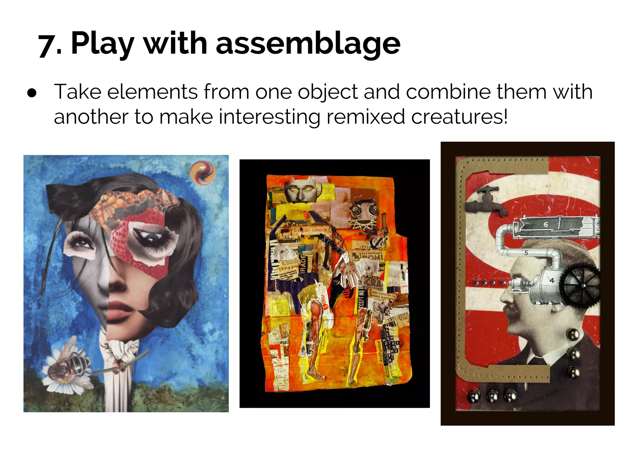7. Play with assemblage
● Take elements from one object and combine them with
another to make interesting remixed creatures!
 