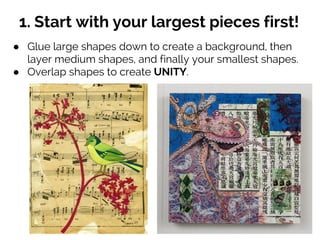 1. Start with your largest pieces first!
● Glue large shapes down to create a background, then
layer medium shapes, and finally your smallest shapes.
● Overlap shapes to create UNITY.
 