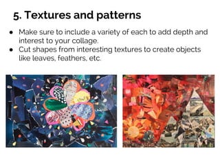 5. Textures and patterns
● Make sure to include a variety of each to add depth and
interest to your collage.
● Cut shapes from interesting textures to create objects
like leaves, feathers, etc.
 