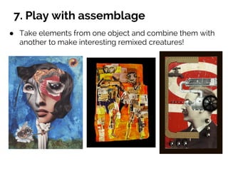 7. Play with assemblage
● Take elements from one object and combine them with
another to make interesting remixed creatures!
 