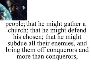people;that he might gather a
church; that he might defend
his chosen; that he might
subdue all their enemies, and
bring them off conquerors and
more than conquerors,
 