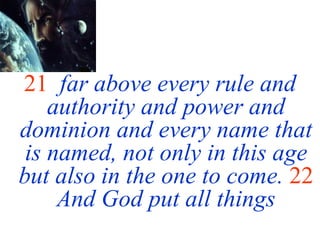 21 far above every rule and
authority and power and
dominion and every name that
is named, not only in this age
but also in the one to come. 22
And God put all things
 