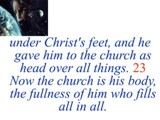 under Christ's feet, and he
gave him to the church as
head over all things. 23
Now the church is his body,
the fullness of him who fills
all in all.
 