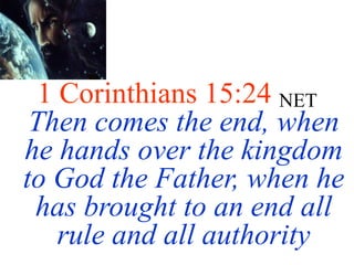 1 Corinthians 15:24 NET
Then comes the end, when
he hands over the kingdom
to God the Father, when he
has brought to an end all
rule and all authority
 