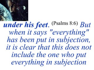 under his feet. (Psalms 8:6) But
when it says "everything"
has been put in subjection,
it is clear that this does not
include the one who put
everything in subjection
 