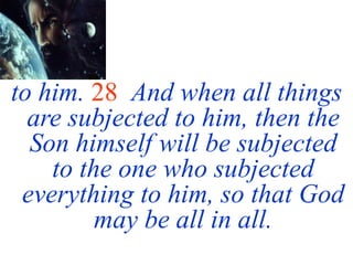 to him. 28 And when all things
are subjected to him, then the
Son himself will be subjected
to the one who subjected
everything to him, so that God
may be all in all.
 