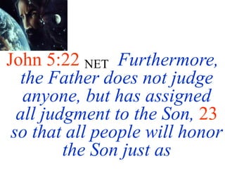 John 5:22 NET Furthermore,
the Father does not judge
anyone, but has assigned
all judgment to the Son, 23
so that all people will honor
the Son just as
 