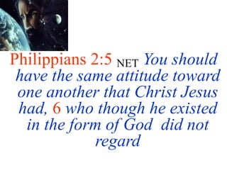 Philippians 2:5 NET You should
have the same attitude toward
one another that Christ Jesus
had, 6 who though he existed
in the form of God did not
regard
 
