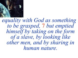 equality with God as something
to be grasped, 7 but emptied
himself by taking on the form
of a slave, by looking like
other men, and by sharing in
human nature.
 