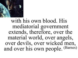with his own blood. His
mediatorial government
extends, therefore, over the
material world, over angels,
over devils, over wicked men,
and over his own people. (Barnes)
 