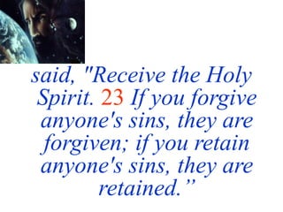 said, "Receive the Holy
Spirit. 23 If you forgive
anyone's sins, they are
forgiven; if you retain
anyone's sins, they are
retained.”
 