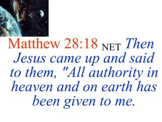 Matthew 28:18 NET Then
Jesus came up and said
to them, "All authority in
heaven and on earth has
been given to me.
 